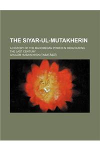 The Siyar-UL-Mutakherin; A History of the Mahomedan Power in India During the Last Century