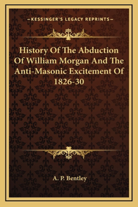 History Of The Abduction Of William Morgan And The Anti-Masonic Excitement Of 1826-30