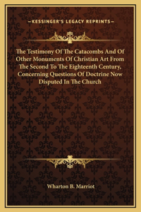 The Testimony Of The Catacombs And Of Other Monuments Of Christian Art From The Second To The Eighteenth Century, Concerning Questions Of Doctrine Now Disputed In The Church