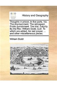 Thoughts in prison. In five parts. Viz. The imprisonment. The retrospect. Public punishment. The trial. Futurity. By the Rev. William Dodd, LLD. To which are added, his last prayer, ... and other miscellaneous pieces.