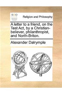 A Letter to a Friend, on the Test Act, by a Christian-Believer, Philanthropist, and North-Briton.