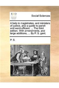 A Help to Magistrates, and Ministers of Justice, Also a Guide to Parish and Ward-Officers. ... the Third Edition. with Amendments, and Large Additions, ... by P. S. Gent.