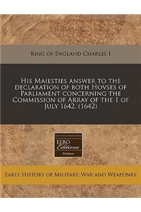 His Maiesties Answer to the Declaration of Both Hovses of Parliament Concerning the Commission of Array of the 1 of July 1642. (1642)