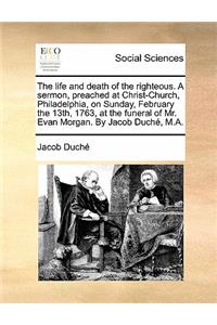 The life and death of the righteous. A sermon, preached at Christ-Church, Philadelphia, on Sunday, February the 13th, 1763, at the funeral of Mr. Evan Morgan. By Jacob Duché, M.A.