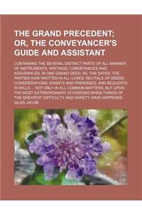 The Grand Precedent; Or, the Conveyancer's Guide and Assistant. Containing the Several Distinct Parts of All Manner of Instruments, Writings, Conveyan