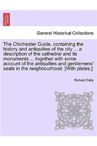 The Chichester Guide, Containing the History and Antiquities of the City ... a Description of the Cathedral and Its Monuments ... Together with Some Account of the Antiquities and Gentlemens' Seats in the Neighbourhood. [With Plates.]