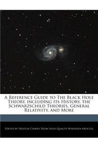 A Reference Guide to the Black Hole Theory, Including Its History, the Schwarzschild Theories, General Relativity, and More