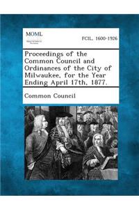 Proceedings of the Common Council and Ordinances of the City of Milwaukee, for the Year Ending April 17th, 1877.