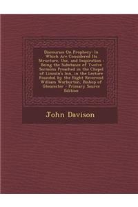 Discourses on Prophecy: In Which Are Considered Its Structure, Use, and Inspiration: Being the Substance of Twelve Sermons Preached in the Cha