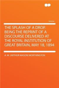The Splash of a Drop. Being the Reprint of a Discourse Delivered at the Royal Institution of Great Britain, May 18, 1894
