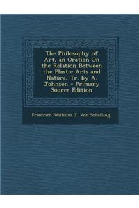 The Philosophy of Art, an Oration on the Relation Between the Plastic Arts and Nature, Tr. by A. Johnson