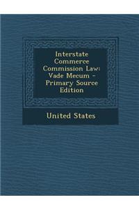 Interstate Commerce Commission Law: Vade Mecum - Primary Source Edition: Vade Mecum - Primary Source Edition