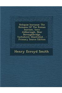 Reliquiae Isurianae: The Remains of the Roman Isurium, (Now Aldborough, Near Boroughbridge, Yorkshire), Illustrated...