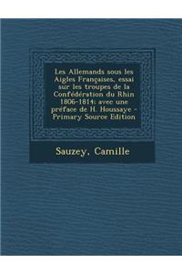 Les Allemands sous les Aigles Françaises, essai sur les troupes de la Confédération du Rhin 1806-1814; avec une préface de H. Houssaye