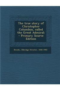 The True Story of Christopher Columbus, Called the Great Admiral; - Primary Source Edition