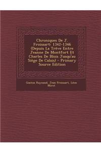 Chroniques de J. Froissart: 1342-1346 (Depuis La Treve Entre Jeanne de Montfort Et Charles de Blois Jusqu'au Siege de Calais) - Primary Source EDI