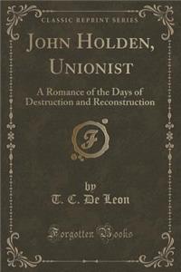 John Holden, Unionist: A Romance of the Days of Destruction and Reconstruction (Classic Reprint)