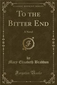 To the Bitter End: A Novel (Classic Reprint)