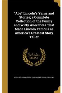 Abe Lincoln's Yarns and Stories; A Complete Collection of the Funny and Witty Anecdotes That Made Lincoln Famous as America's Greatest Story Teller