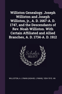 Williston Genealogy. Joseph Williston and Joseph Williston, jr., A. D. 1667-A. D. 1747, and the Descendants of Rev. Noah Williston. With Certain Affiliated and Allied Branches, A. D. 1734-A. D. 1912