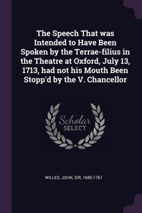 The Speech That was Intended to Have Been Spoken by the Terrae-filius in the Theatre at Oxford, July 13, 1713, had not his Mouth Been Stopp'd by the V. Chancellor