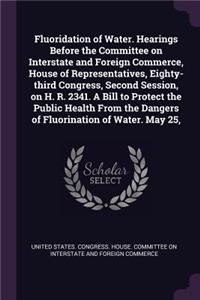 Fluoridation of Water. Hearings Before the Committee on Interstate and Foreign Commerce, House of Representatives, Eighty-Third Congress, Second Session, on H. R. 2341. a Bill to Protect the Public Health from the Dangers of Fluorination of Water. 