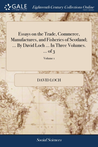 Essays on the Trade, Commerce, Manufactures, and Fisheries of Scotland; ... By David Loch ... In Three Volumes. ... of 3; Volume 1