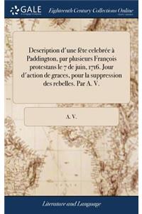 Description d'Une Fète Celebrée À Paddington, Par Plusieurs François Protestans Le 7 de Juin, 1716. Jour d'Action de Graces, Pour La Suppression Des Rebelles. Par A. V.