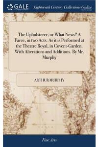 The Upholsterer, or What News? a Farce, in Two Acts. as It Is Performed at the Theatre Royal, in Covent-Garden. with Alterations and Additions. by Mr. Murphy