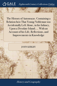 History of Autonoçus. Containing a Relation how That Young Nobleman was Accidentally Left Alone, in his Infancy, Upon a Desolate Island; ... With an Account of his Life, Reflections, and Improvements in Knowledge