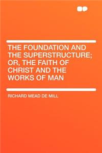 The Foundation and the Superstructure; Or, the Faith of Christ and the Works of Man