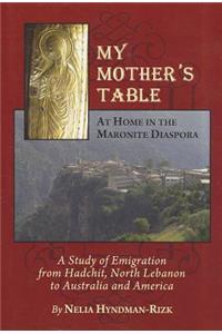 My Motherâ (Tm)S Table: At Home in the Maronite Diaspora, a Study of Emigration from Hadchit, North Lebanon to Australia and America