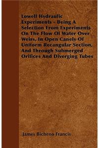Lowell Hydraulic Experiments - Being A Selection From Experiments On The Flow Of Water Over Weirs, In Open Canels Of Uniform Recangular Section, And Through Submerged Orifices And Diverging Tubes