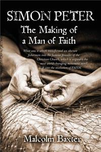 Simon Peter - The Making of a Man of Faith: What was it which transformed an obscure fisherman into the famous founder of the Christian Church, which is arguably the most world-changing moveme