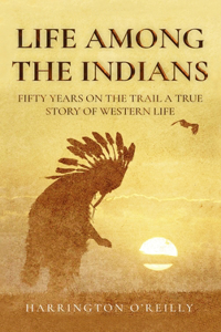 Life Among the Indians: Fifty Years on the Trail, A True Story of Western Life