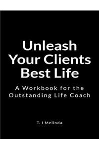 Unleash Your Clients Best Life: A Workbook for the Outstanding Life Coach