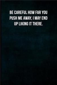 Be Careful How Far You Push Me Away, I May End Up Liking It There.