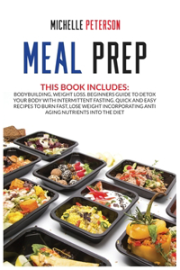 Meal Prep: Bodybuilding, Weight Loss. Beginners Guide to Detox your Body with Intermittent Fasting. Quick and Easy Recipes to Burn Fast, Lose Weight Incorporat