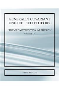 Generally Covariant Unified Field Thoery -The Geometrization of Physics - Volume IV