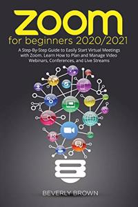 Zoom for Beginners 2020/2021: A Step-By-Step Guide to Easily Start Virtual Meetings with Zoom. Learn How to Plan and Manage Video Webinars, Conferences, and Live Streams