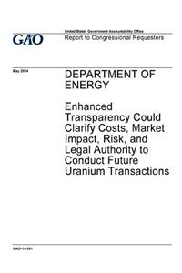 Department of Energy, enhanced transparency could clarify costs, market impact, risk, and legal authority to conduct future uranium transactions