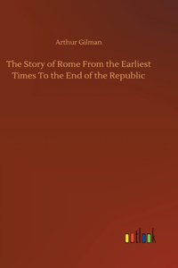 Story of Rome From the Earliest Times To the End of the Republic