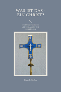 Was ist das - Ein Christ?: Der Weg des Jesus von Nazareth und der Jünger