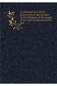 A Constitution or Frame of Government Agreed Upon by the Delegates of the People of the State of Massachusetts Bay