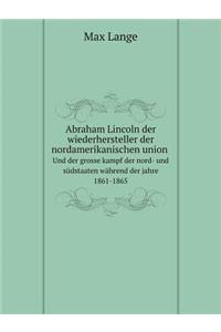 Abraham Lincoln Der Wiederhersteller Der Nordamerikanischen Union, Und Der Grosse Kampf Der Nord- Und Südstaaten Während Der Jahre 1861-1865