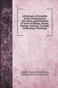 A Dictionary of Scientific Terms, Pronunciation, Derivation, and Definition of Terms in Biology, Botany, Zoology, Anatomy, Cytology, Embryology, Physiology