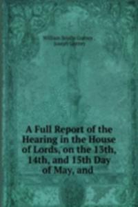 Full Report of the Hearing in the House of Lords, on the 13th, 14th, and 15th Day of May, and .