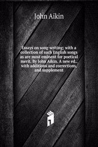 Essays on song-writing; with a collection of such English songs as are most eminent for poetical merit. By John Aikin. A new ed., with additions and corrections, and supplement