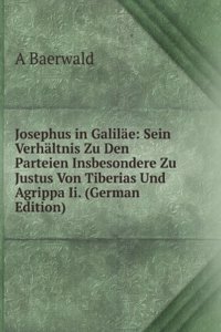 Josephus in Galilae: Sein Verhaltnis Zu Den Parteien Insbesondere Zu Justus Von Tiberias Und Agrippa Ii. (German Edition)