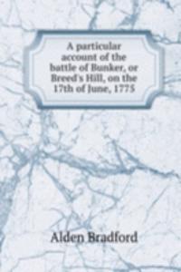 particular account of the battle of Bunker, or Breed's Hill, on the 17th of June, 1775